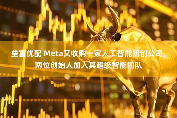 垒富优配 Meta又收购一家人工智能初创公司，两位创始人加入其超级智能团队