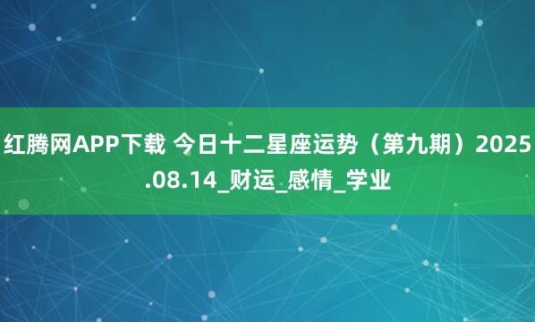 红腾网APP下载 今日十二星座运势（第九期）2025.08.14_财运_感情_学业