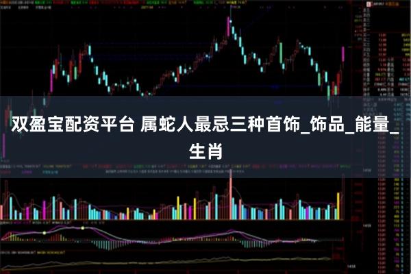 双盈宝配资平台 属蛇人最忌三种首饰_饰品_能量_生肖