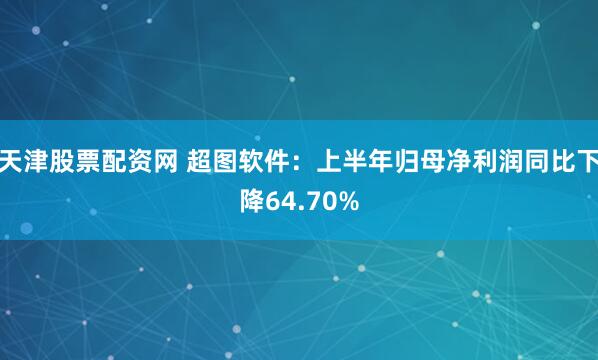 天津股票配资网 超图软件：上半年归母净利润同比下降64.70%