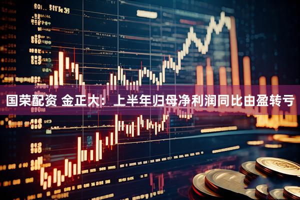 国荣配资 金正大：上半年归母净利润同比由盈转亏