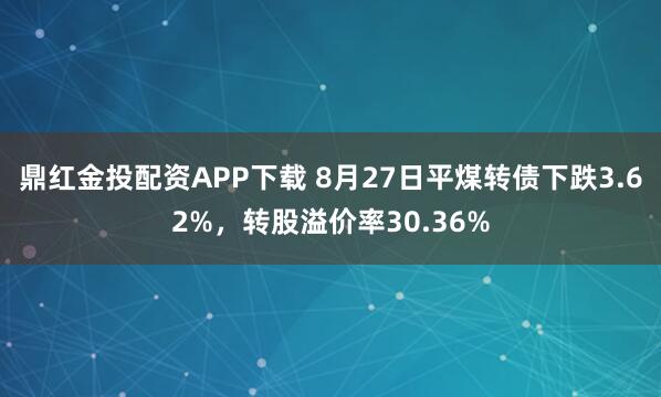 鼎红金投配资APP下载 8月27日平煤转债下跌3.62%，转股溢价率30.36%