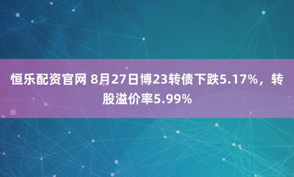 恒乐配资官网 8月27日博23转债下跌5.17%，转股溢价率5.99%