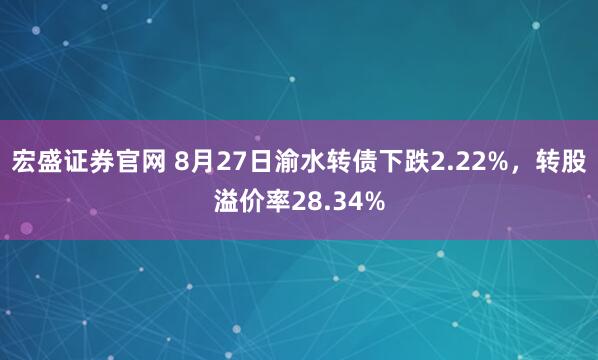 宏盛证券官网 8月27日渝水转债下跌2.22%，转股溢价率28.34%
