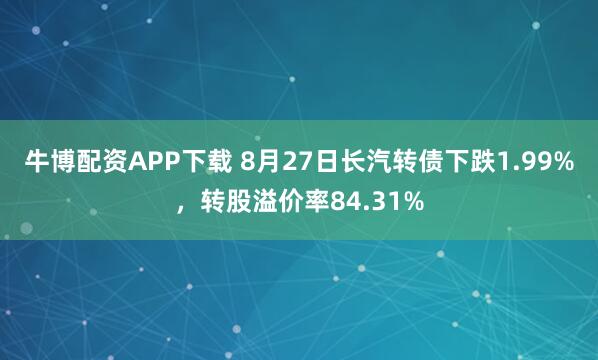 牛博配资APP下载 8月27日长汽转债下跌1.99%，转股溢价率84.31%