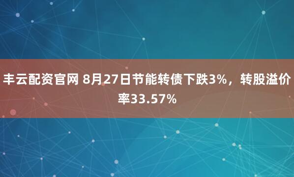 丰云配资官网 8月27日节能转债下跌3%，转股溢价率33.57%