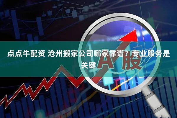点点牛配资 沧州搬家公司哪家靠谱？专业服务是关键