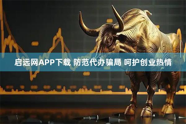 启远网APP下载 防范代办骗局 呵护创业热情