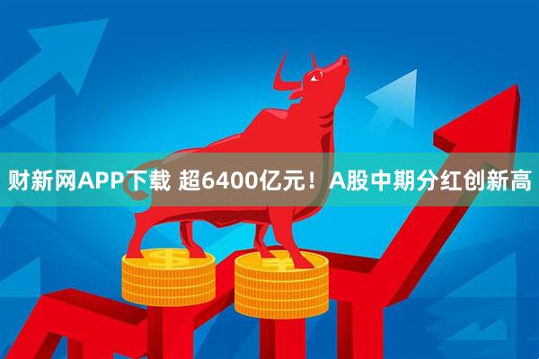 财新网APP下载 超6400亿元！A股中期分红创新高