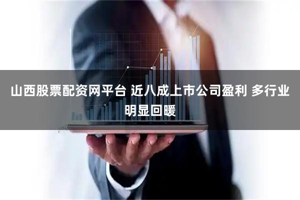 山西股票配资网平台 近八成上市公司盈利 多行业明显回暖