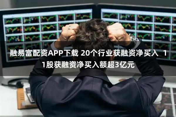 融易富配资APP下载 20个行业获融资净买入  11股获融资净买入额超3亿元