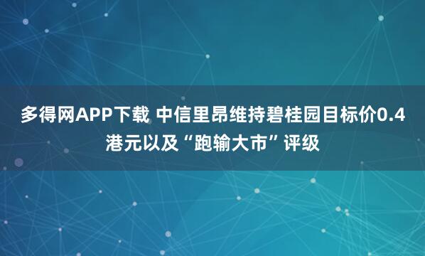 多得网APP下载 中信里昂维持碧桂园目标价0.4港元以及“跑输大市”评级
