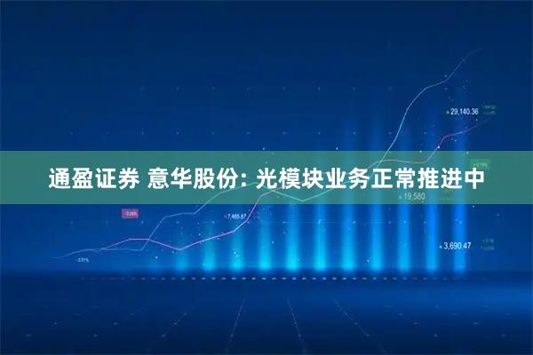 通盈证券 意华股份: 光模块业务正常推进中