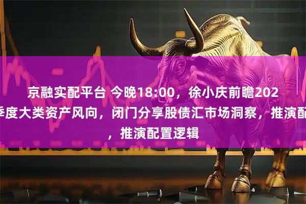 京融实配平台 今晚18:00，徐小庆前瞻2025年四季度大类资产风向，闭门分享股债汇市场洞察，推演配置逻辑