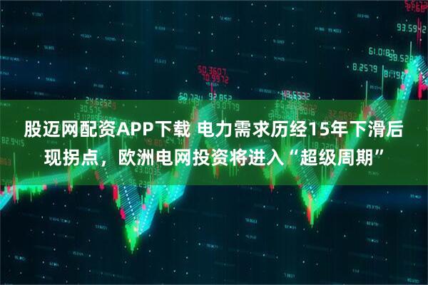 股迈网配资APP下载 电力需求历经15年下滑后现拐点，欧洲电网投资将进入“超级周期”