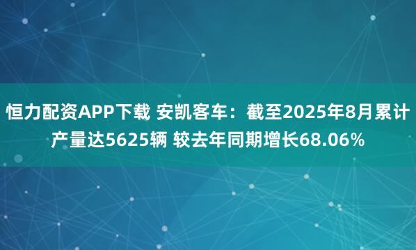 恒力配资APP下载 安凯客车：截至2025年8月累计产量达5625辆 较去年同期增长68.06%