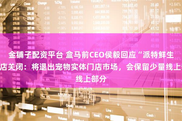 金铺子配资平台 盒马前CEO侯毅回应“派特鲜生”门店关闭：将退出宠物实体门店市场，会保留少量线上部分