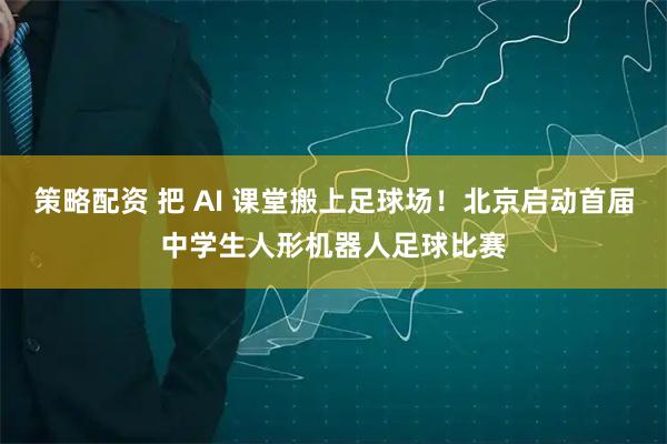 策略配资 把 AI 课堂搬上足球场！北京启动首届中学生人形机器人足球比赛