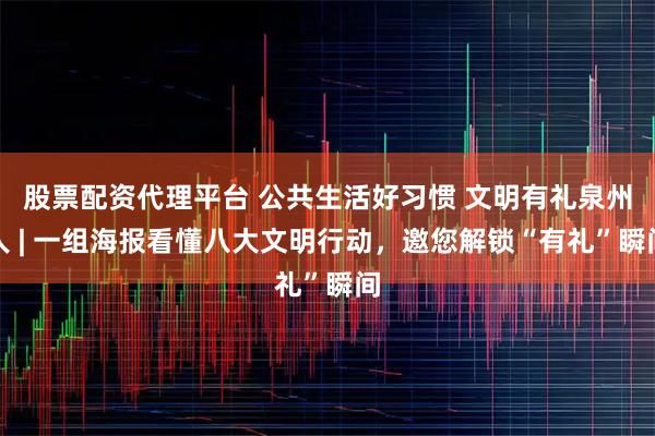 股票配资代理平台 公共生活好习惯 文明有礼泉州人 | 一组海报看懂八大文明行动,邀您解锁“有礼”瞬间