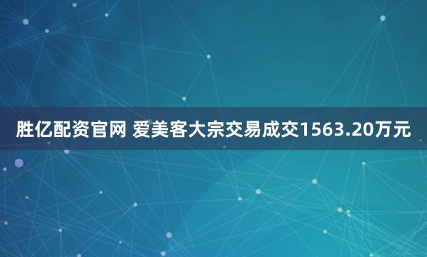 胜亿配资官网 爱美客大宗交易成交1563.20万元